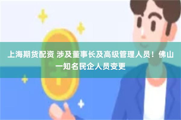 上海期货配资 涉及董事长及高级管理人员！佛山一知名民企人员变更