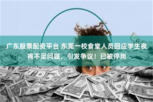 广东股票配资平台 东莞一校食堂人员回应学生夜宵不足问题，引发争议！已被停岗