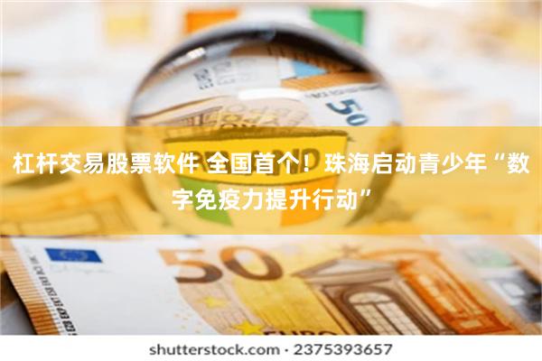 杠杆交易股票软件 全国首个!珠海启动青少年“数字免疫力提升行动”