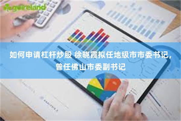 如何申请杠杆炒股 徐晓霞拟任地级市市委书记，曾任佛山市委副书记
