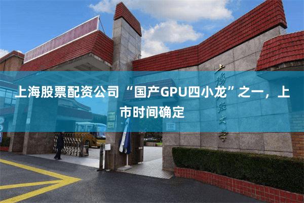上海股票配资公司 “国产GPU四小龙”之一，上市时间确定