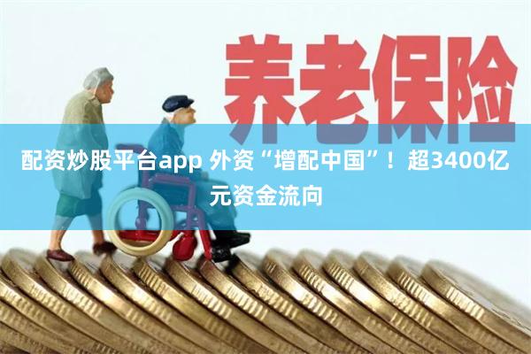 配资炒股平台app 外资“增配中国”！超3400亿元资金流向