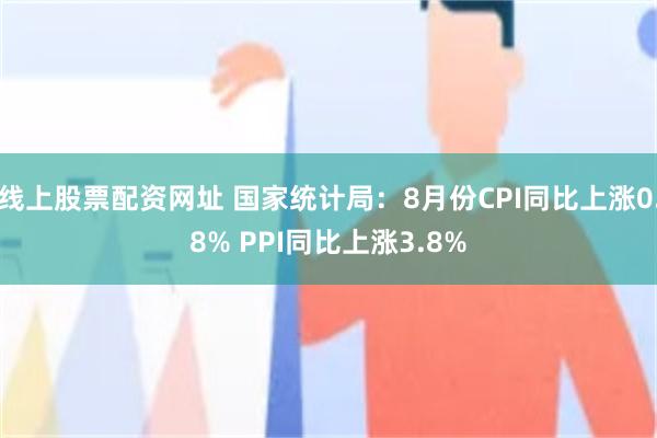 线上股票配资网址 国家统计局:8月份CPI同比上涨0.8% PPI同比上涨3.8%