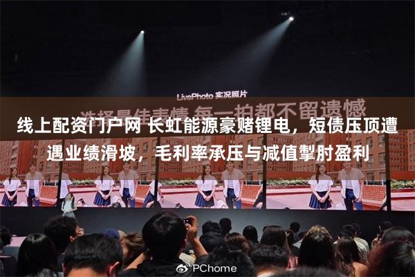 线上配资门户网 长虹能源豪赌锂电，短债压顶遭遇业绩滑坡，毛利率承压与减值掣肘盈利