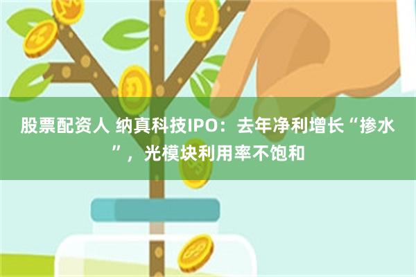 股票配资人 纳真科技IPO：去年净利增长“掺水”，光模块利用率不饱和