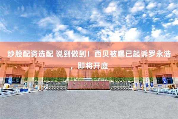 炒股配资选配 说到做到！西贝被曝已起诉罗永浩，即将开庭