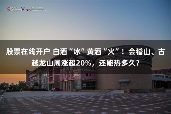 股票在线开户 白酒“冰”黄酒“火”！会稽山、古越龙山周涨超20%，还能热多久？