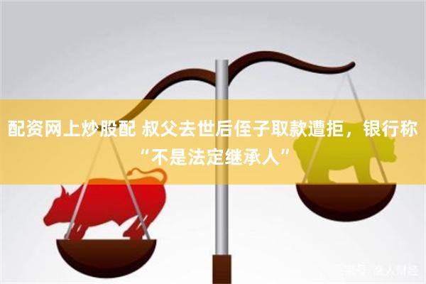 配资网上炒股配 叔父去世后侄子取款遭拒，银行称“不是法定继承人”