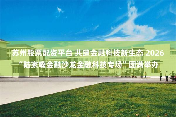 苏州股票配资平台 共建金融科技新生态 2026“陆家嘴金融沙龙金融科技专场”圆满举办