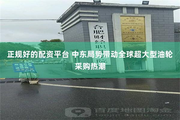 正规好的配资平台 中东局势带动全球超大型油轮采购热潮