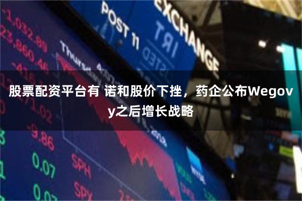 股票配资平台有 诺和股价下挫，药企公布Wegovy之后增长战略