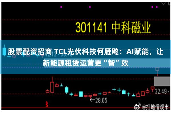 股票配资招商 TCL光伏科技何雁飚：AI赋能，让新能源租赁运营更“智”效