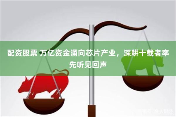 配资股票 万亿资金涌向芯片产业，深耕十载者率先听见回声