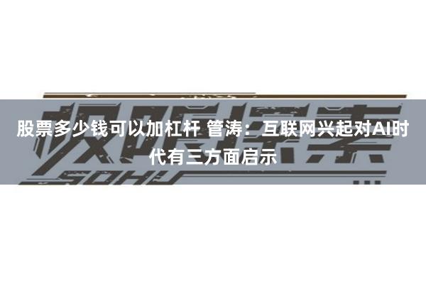 股票多少钱可以加杠杆 管涛：互联网兴起对AI时代有三方面启示