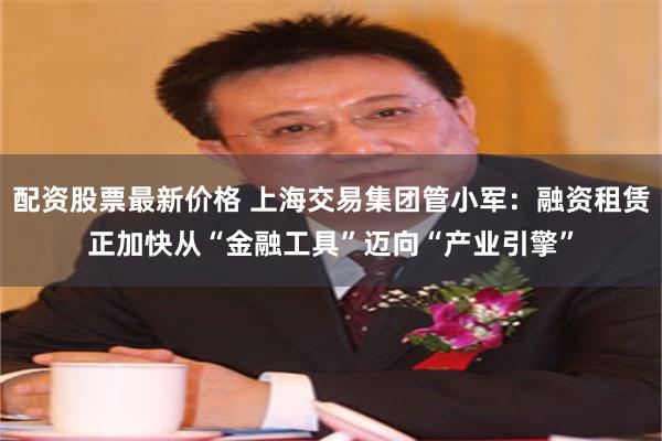配资股票最新价格 上海交易集团管小军：融资租赁正加快从“金融工具”迈向“产业引擎”