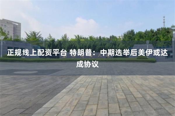 正规线上配资平台 特朗普：中期选举后美伊或达成协议