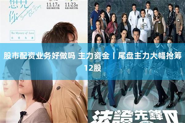 股市配资业务好做吗 主力资金丨尾盘主力大幅抢筹12股