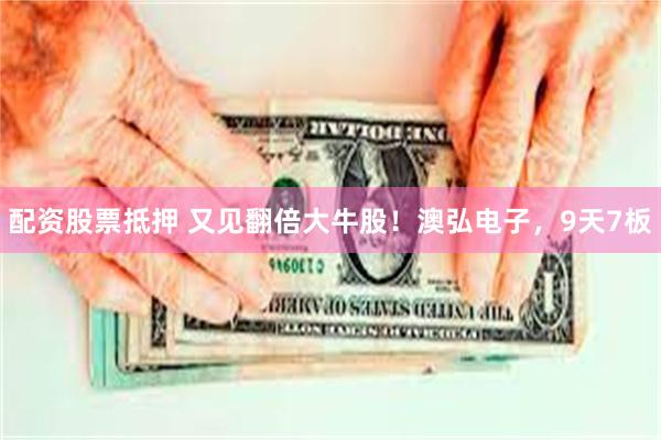 配资股票抵押 又见翻倍大牛股！澳弘电子，9天7板