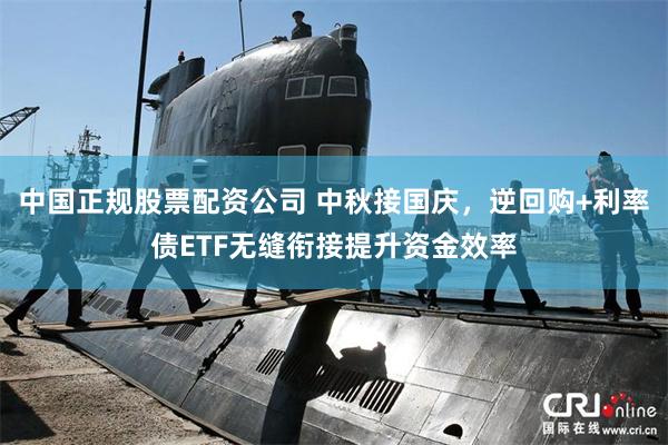 中国正规股票配资公司 中秋接国庆，逆回购+利率债ETF无缝衔接提升资金效率