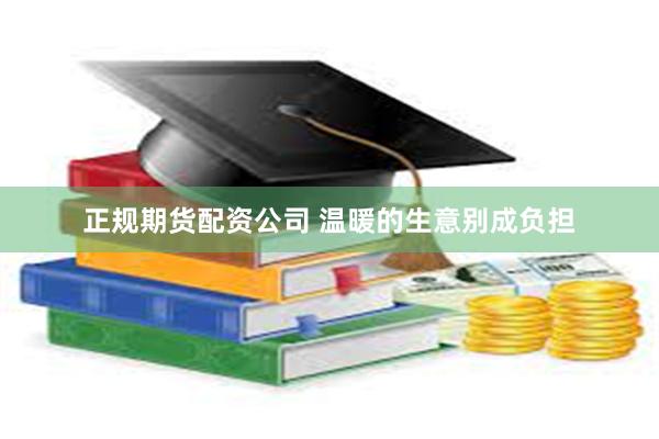 正规期货配资公司 温暖的生意别成负担