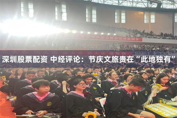 深圳股票配资 中经评论:节庆文旅贵在“此地独有”