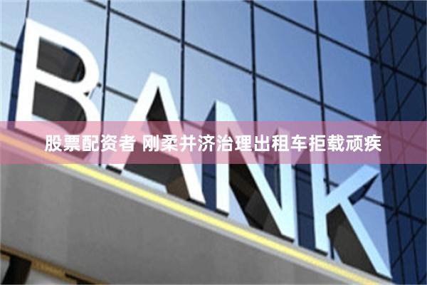 股票配资者 刚柔并济治理出租车拒载顽疾