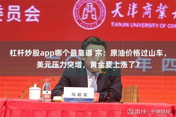 杠杆炒股app哪个最靠谱 宗：原油价格过山车，美元压力突增，黄金要上涨了？