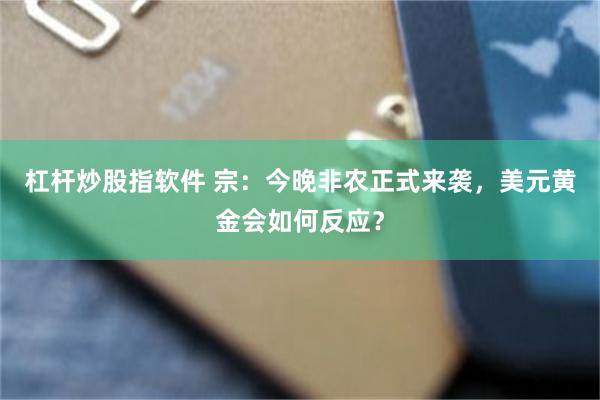 杠杆炒股指软件 宗：今晚非农正式来袭，美元黄金会如何反应？