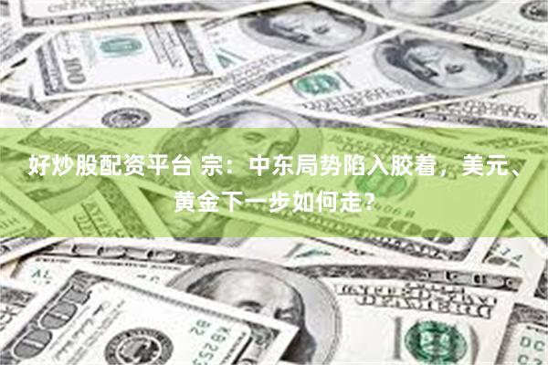 好炒股配资平台 宗：中东局势陷入胶着，美元、黄金下一步如何走？