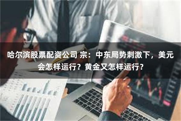 哈尔滨股票配资公司 宗：中东局势刺激下，美元会怎样运行？黄金又怎样运行？
