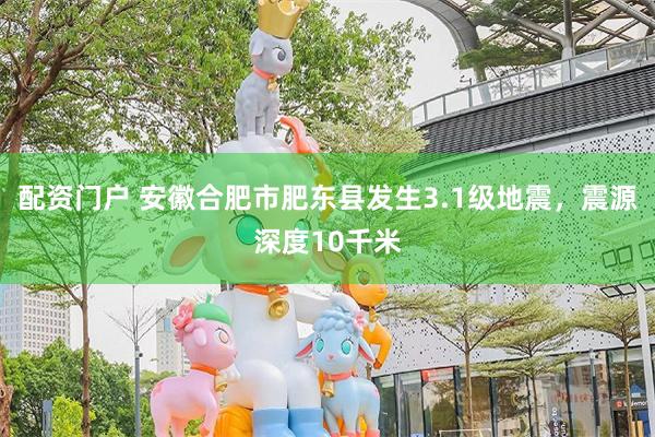 配资门户 安徽合肥市肥东县发生3.1级地震，震源深度10千米