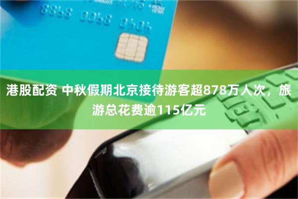 港股配资 中秋假期北京接待游客超878万人次，旅游总花费逾115亿元