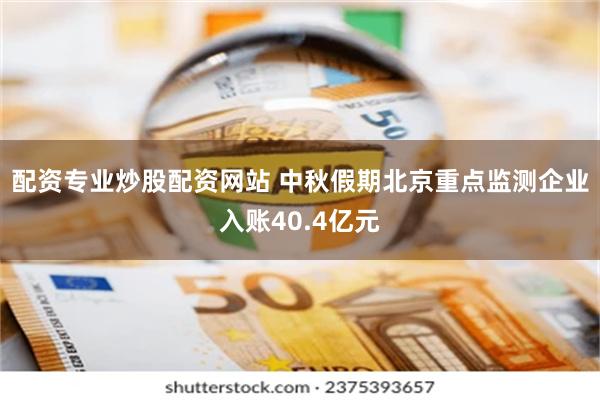 配资专业炒股配资网站 中秋假期北京重点监测企业入账40.4亿元