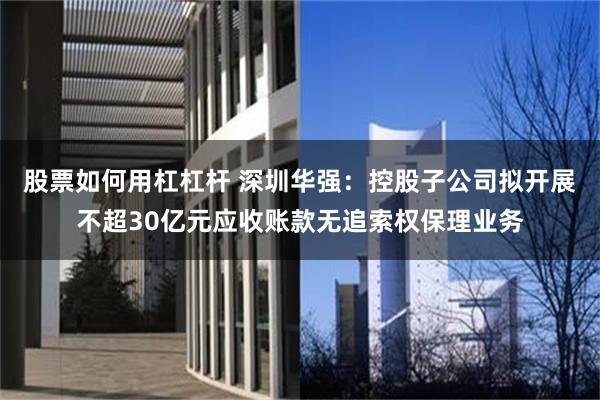 股票如何用杠杠杆 深圳华强：控股子公司拟开展不超30亿元应收账款无追索权保理业务