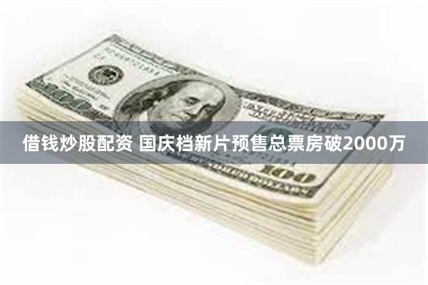 借钱炒股配资 国庆档新片预售总票房破2000万