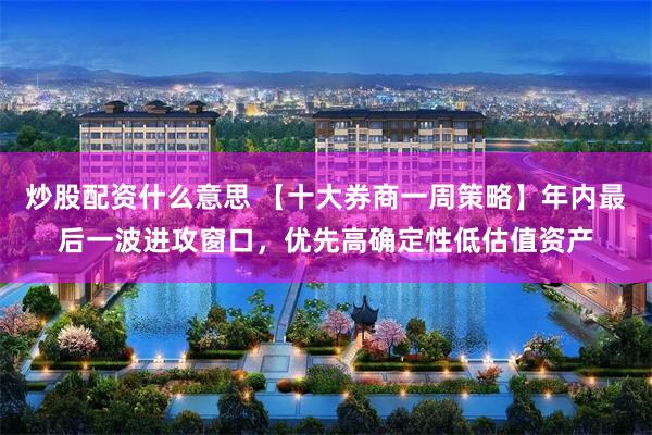 炒股配资什么意思 【十大券商一周策略】年内最后一波进攻窗口，优先高确定性低估值资产