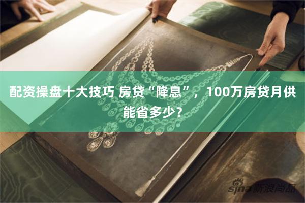 配资操盘十大技巧 房贷“降息”，100万房贷月供能省多少？