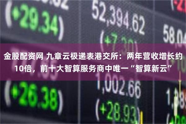 金股配资网 九章云极递表港交所：两年营收增长约10倍，前十大智算服务商中唯一“智算新云”