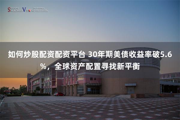 如何炒股配资配资平台 30年期美债收益率破5.6%，全球资产配置寻找新平衡