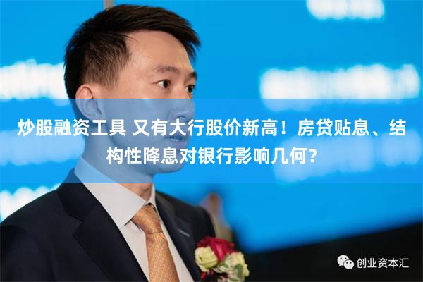 炒股融资工具 又有大行股价新高！房贷贴息、结构性降息对银行影响几何？