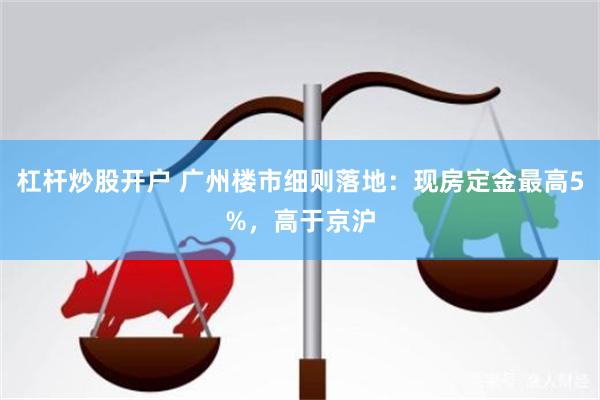杠杆炒股开户 广州楼市细则落地：现房定金最高5%，高于京沪