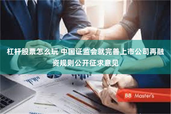 杠杆股票怎么玩 中国证监会就完善上市公司再融资规则公开征求意见