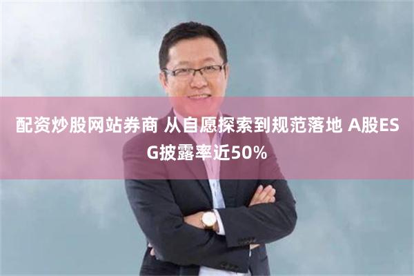 配资炒股网站券商 从自愿探索到规范落地 A股ESG披露率近50%