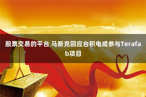 股票交易的平台 马斯克回应台积电或参与Terafab项目