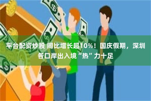 平台配资炒股 同比增长超10%！国庆假期，深圳各口岸出入境“热”力十足