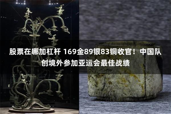 股票在哪加杠杆 169金89银83铜收官！中国队创境外参加亚运会最佳战绩