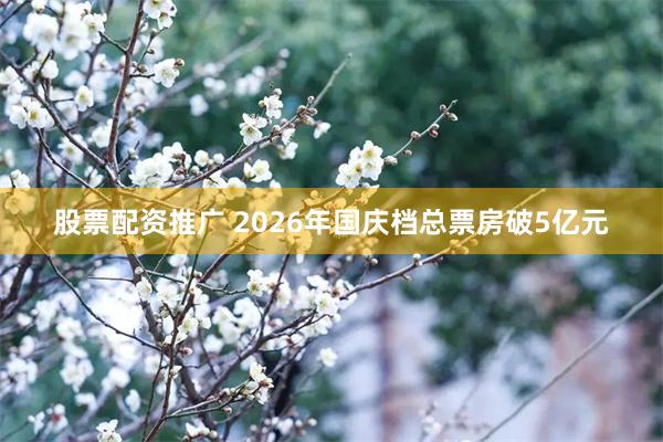 股票配资推广 2026年国庆档总票房破5亿元