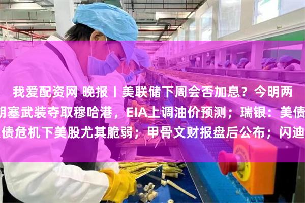 我爱配资网 晚报丨美联储下周会否加息？今明两份通胀数据将定调；胡塞武装夺取穆哈港，EIA上调油价预测；瑞银：美债危机下美股尤其脆弱；甲骨文财报盘后公布；闪迪称NAND供给将长期偏弱