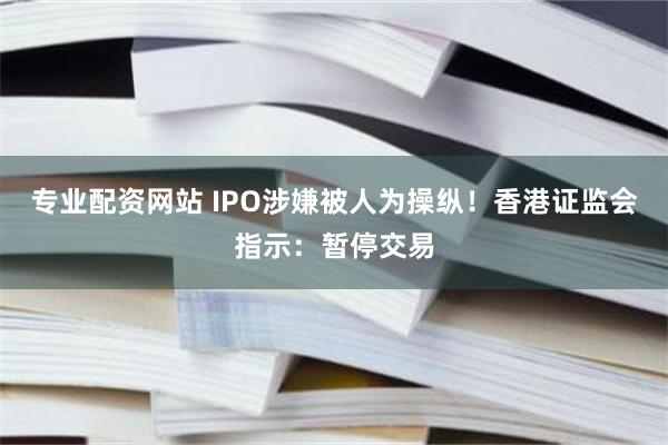 专业配资网站 IPO涉嫌被人为操纵！香港证监会指示：暂停交易