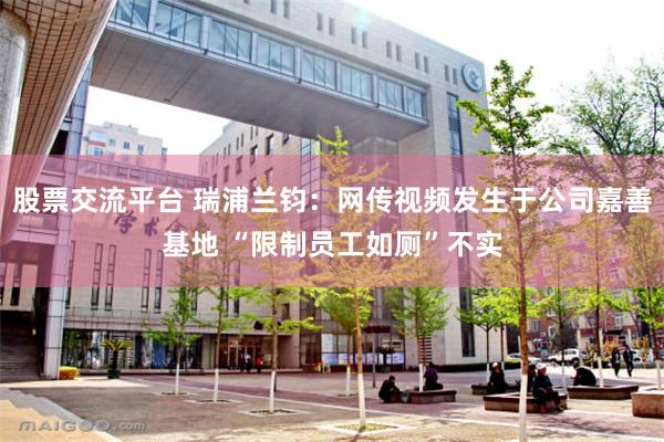 股票交流平台 瑞浦兰钧：网传视频发生于公司嘉善基地 “限制员工如厕”不实